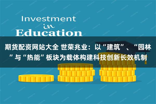 期货配资网站大全 世荣兆业：以“建筑”、“园林”与“热能”板块为载体构建科技创新长效机制