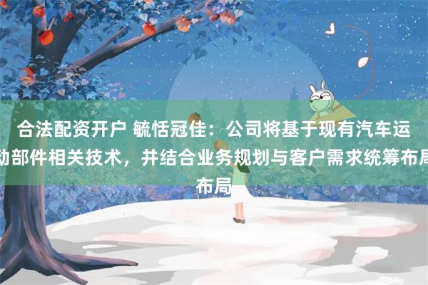 合法配资开户 毓恬冠佳：公司将基于现有汽车运动部件相关技术，并结合业务规划与客户需求统筹布局
