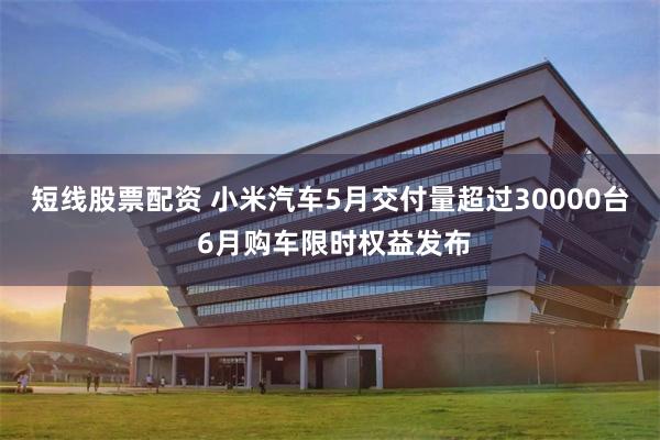 短线股票配资 小米汽车5月交付量超过30000台 6月购车限时权益发布