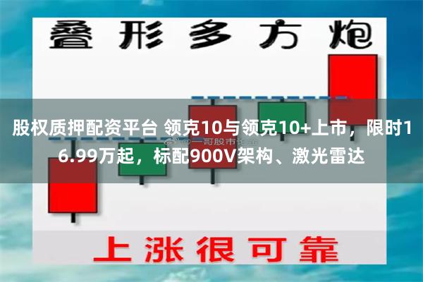 股权质押配资平台 领克10与领克10+上市，限时16.99万起，标配900V架构、激光雷达