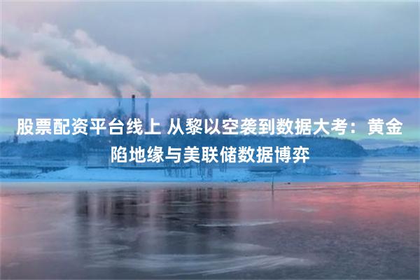 股票配资平台线上 从黎以空袭到数据大考:黄金陷地缘与美联储数据博弈
