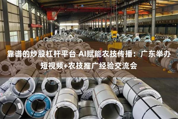 靠谱的炒股杠杆平台 AI赋能农技传播:广东举办短视频+农技推广经验交流会