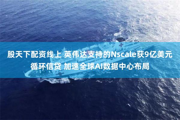 股天下配资线上 英伟达支持的Nscale获9亿美元循环信贷 加速全球AI数据中心布局
