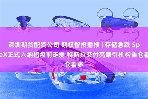 深圳期货配资公司 期权智投播报 | 存储急跌 SpaceX正式入纳指盘前走弱 特斯拉交付亮眼引机构重仓看多