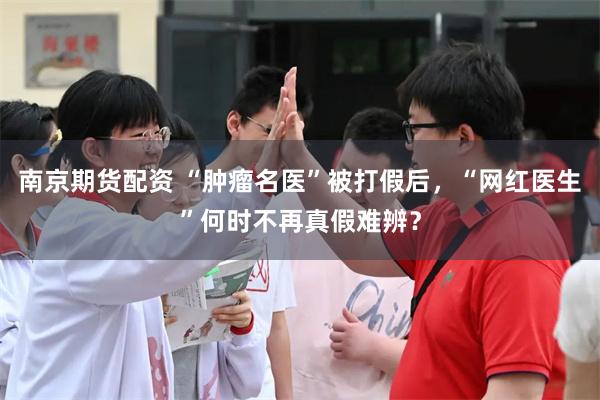 南京期货配资 “肿瘤名医”被打假后,“网红医生”何时不再真假难辨?