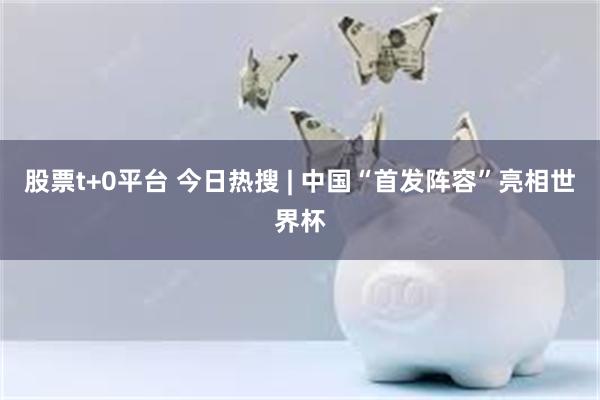 股票t+0平台 今日热搜 | 中国“首发阵容”亮相世界杯