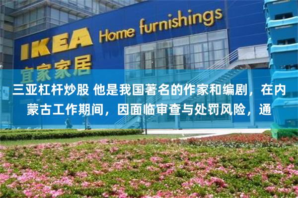 三亚杠杆炒股 他是我国著名的作家和编剧，在内蒙古工作期间，因面临审查与处罚风险，通