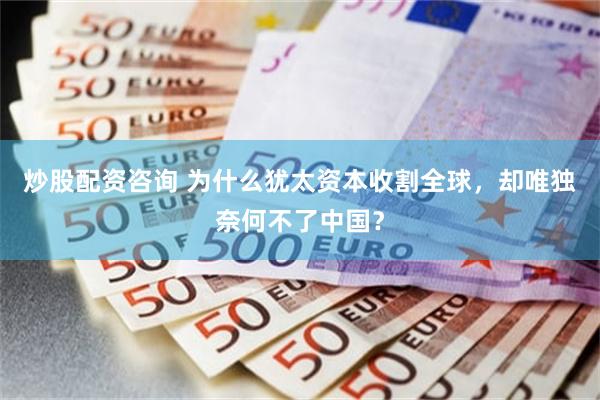 炒股配资咨询 为什么犹太资本收割全球,却唯独奈何不了中国?