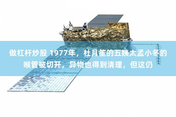 做杠杆炒股 1977年，杜月笙的五姨太孟小冬的喉管被切开，异物也得到清理，但这仍