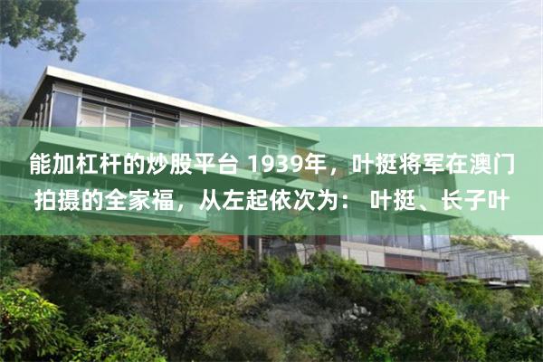 能加杠杆的炒股平台 1939年，叶挺将军在澳门拍摄的全家福，从左起依次为： 叶挺、长子叶