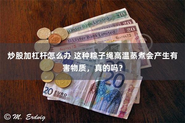 炒股加杠杆怎么办 这种粽子绳高温蒸煮会产生有害物质，真的吗？
