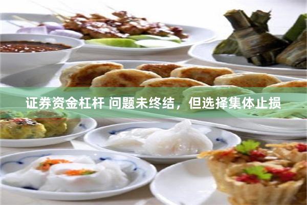证券资金杠杆 问题未终结，但选择集体止损