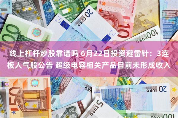 线上杠杆炒股靠谱吗 6月22日投资避雷针:3连板人气股公告 超级电容相关产品目前未形成收入