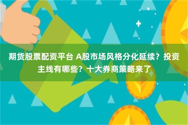 期货股票配资平台 A股市场风格分化延续？投资主线有哪些？十大券商策略来了