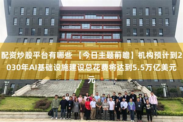 配资炒股平台有哪些 【今日主题前瞻】机构预计到2030年AI基础设施建设总花费将达到5.5万亿美元