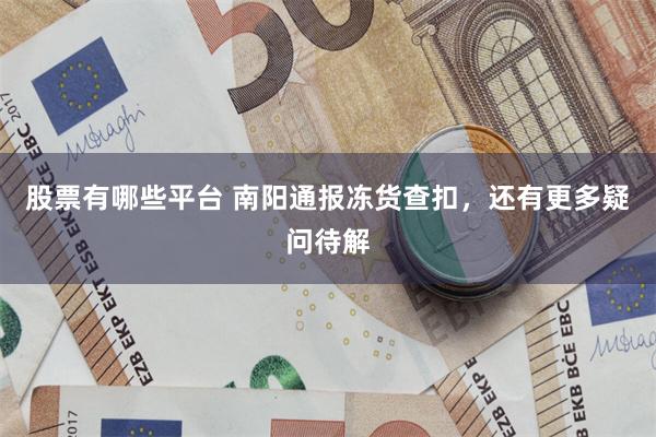 股票有哪些平台 南阳通报冻货查扣,还有更多疑问待解
