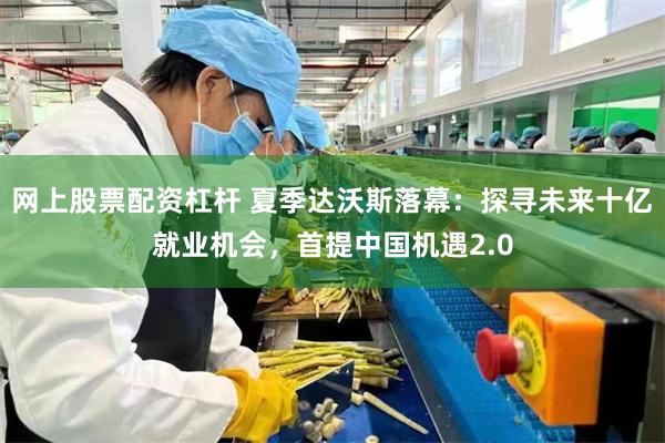 网上股票配资杠杆 夏季达沃斯落幕：探寻未来十亿就业机会，首提中国机遇2.0