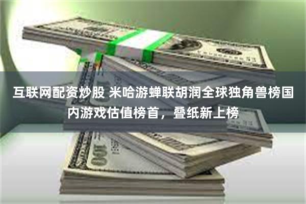 互联网配资炒股 米哈游蝉联胡润全球独角兽榜国内游戏估值榜首，叠纸新上榜