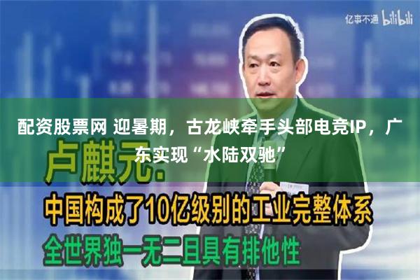 配资股票网 迎暑期,古龙峡牵手头部电竞IP,广东实现“水陆双驰”