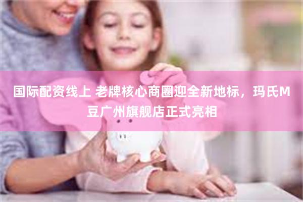 国际配资线上 老牌核心商圈迎全新地标，玛氏M豆广州旗舰店正式亮相