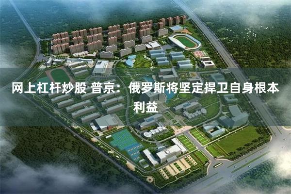 网上杠杆炒股 普京：俄罗斯将坚定捍卫自身根本利益