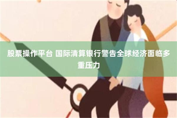 股票操作平台 国际清算银行警告全球经济面临多重压力