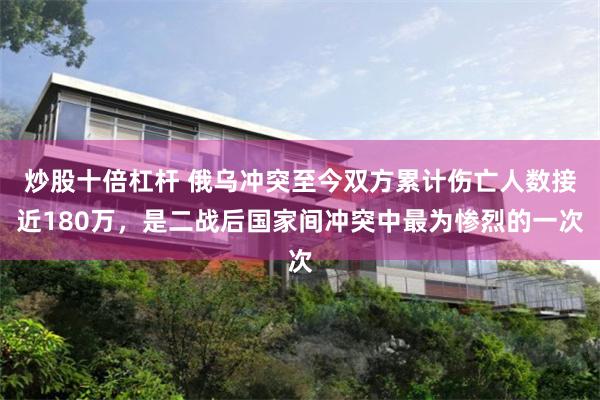 炒股十倍杠杆 俄乌冲突至今双方累计伤亡人数接近180万，是二战后国家间冲突中最为惨烈的一次