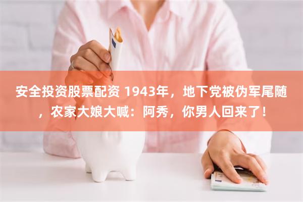 安全投资股票配资 1943年,地下党被伪军尾随,农家大娘大喊:阿秀,你男人回来了!