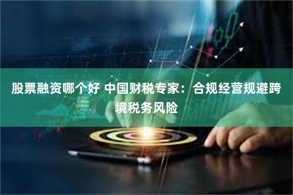 股票融资哪个好 中国财税专家:合规经营规避跨境税务风险