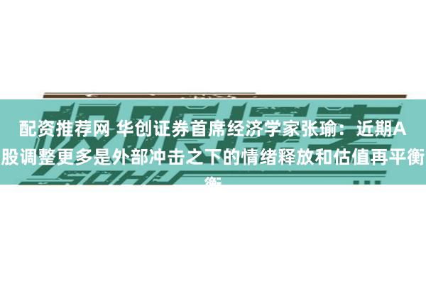 配资推荐网 华创证券首席经济学家张瑜:近期A股调整更多是外部冲击之下的情绪释放和估值再平衡