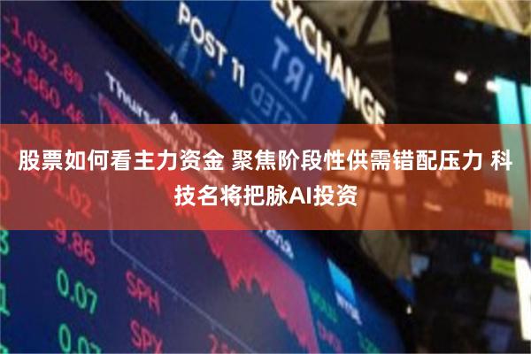 股票如何看主力资金 聚焦阶段性供需错配压力 科技名将把脉AI投资