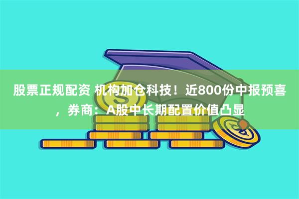 股票正规配资 机构加仓科技！近800份中报预喜，券商：A股中长期配置价值凸显