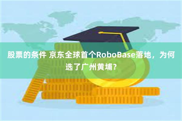 股票的条件 京东全球首个RoboBase落地,为何选了广州黄埔?