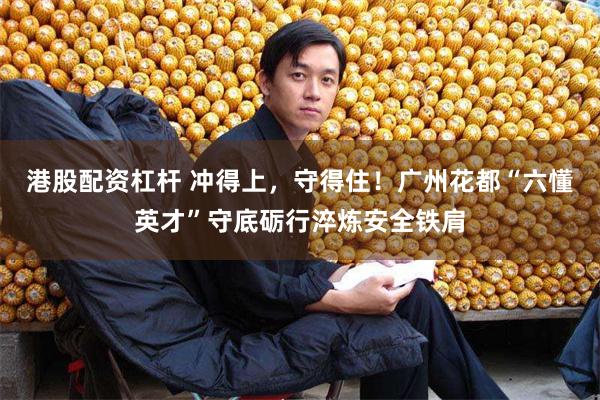 港股配资杠杆 冲得上,守得住!广州花都“六懂英才”守底砺行淬炼安全铁肩