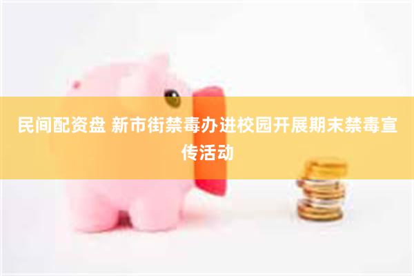 民间配资盘 新市街禁毒办进校园开展期末禁毒宣传活动