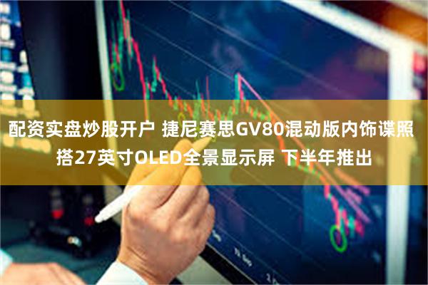 配资实盘炒股开户 捷尼赛思GV80混动版内饰谍照 搭27英寸OLED全景显示屏 下半年推出