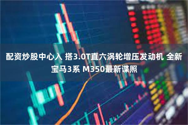 配资炒股中心入 搭3.0T直六涡轮增压发动机 全新宝马3系 M350最新谍照