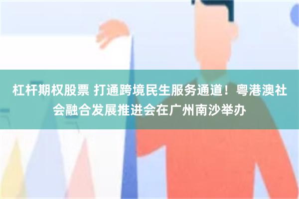 杠杆期权股票 打通跨境民生服务通道！粤港澳社会融合发展推进会在广州南沙举办
