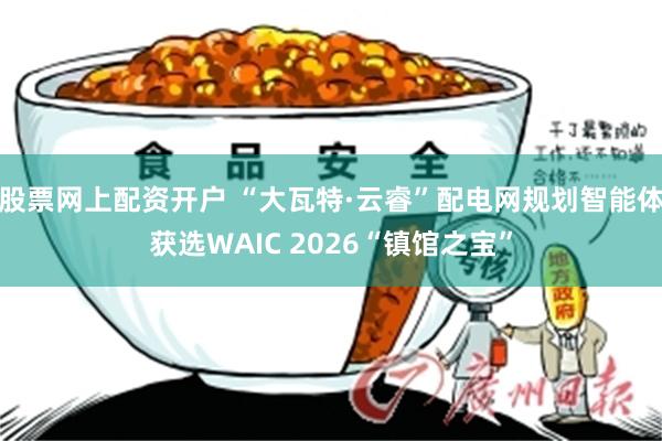 股票网上配资开户 “大瓦特·云睿”配电网规划智能体获选WAIC 2026“镇馆之宝”