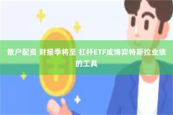 散户配资 财报季将至 杠杆ETF成博弈特斯拉业绩的工具