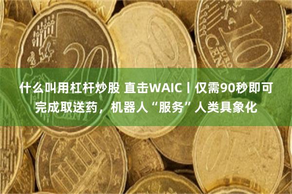 什么叫用杠杆炒股 直击WAIC丨仅需90秒即可完成取送药，机器人“服务”人类具象化