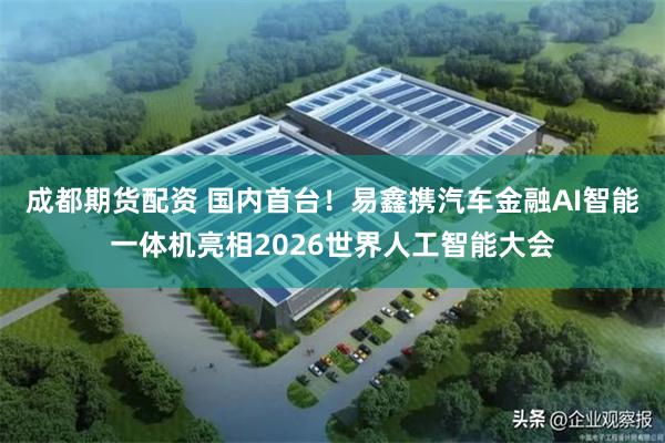 成都期货配资 国内首台!易鑫携汽车金融AI智能一体机亮相2026世界人工智能大会