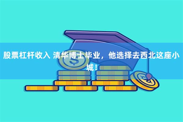 股票杠杆收入 清华博士毕业，他选择去西北这座小城！