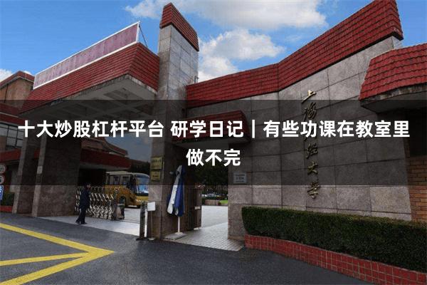十大炒股杠杆平台 研学日记｜有些功课在教室里做不完