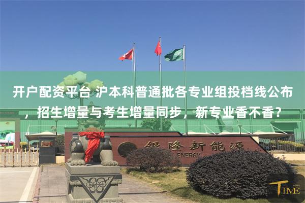 开户配资平台 沪本科普通批各专业组投档线公布，招生增量与考生增量同步，新专业香不香？