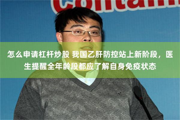 怎么申请杠杆炒股 我国乙肝防控站上新阶段，医生提醒全年龄段都应了解自身免疫状态