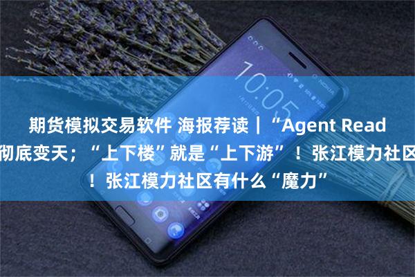期货模拟交易软件 海报荐读｜“Agent Ready”！人机交互彻底变天；“上下楼”就是“上下游” ！张江模力社区有什么“魔力”