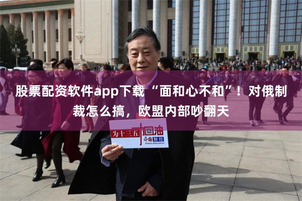 股票配资软件app下载 “面和心不和”！对俄制裁怎么搞，欧盟内部吵翻天