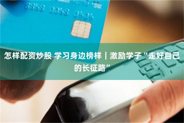 怎样配资炒股 学习身边榜样｜激励学子“走好自己的长征路”