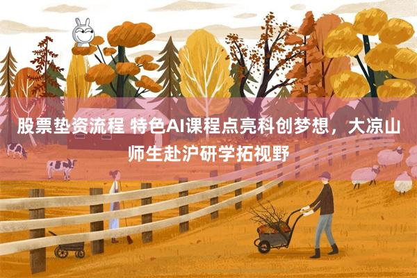股票垫资流程 特色AI课程点亮科创梦想,大凉山师生赴沪研学拓视野
